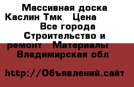 Массивная доска Каслин Тмк › Цена ­ 2 000 - Все города Строительство и ремонт » Материалы   . Владимирская обл.